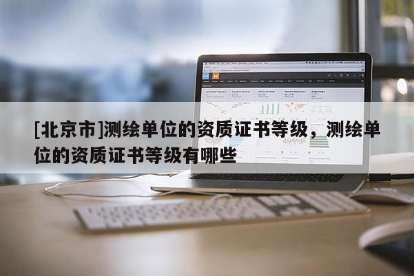 [北京市]测绘单位的资质证书等级，测绘单位的资质证书等级有哪些
