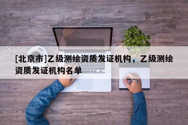 [北京市]乙级测绘资质发证机构，乙级测绘资质发证机构名单