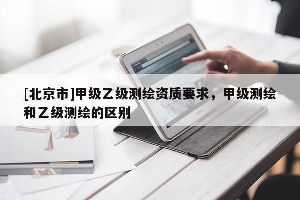 [北京市]甲级乙级测绘资质要求，甲级测绘和乙级测绘的区别