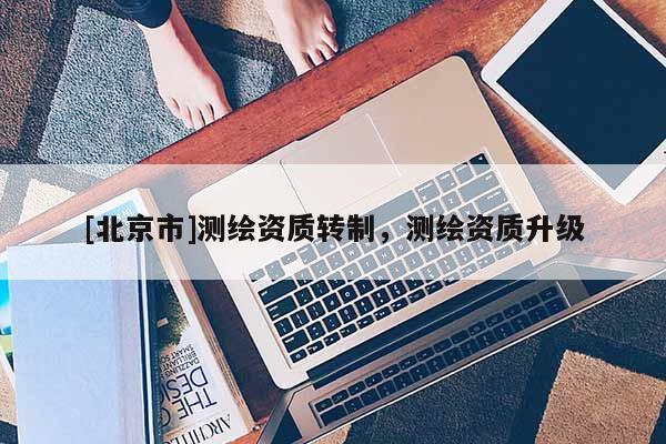 [北京市]测绘资质转制，测绘资质升级