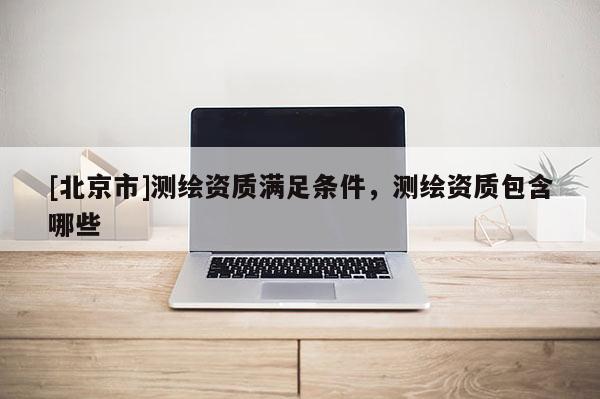 [北京市]测绘资质满足条件，测绘资质包含哪些