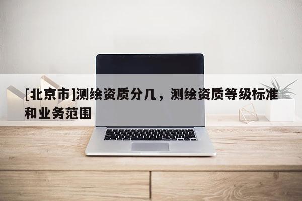 [北京市]测绘资质分几，测绘资质等级标准和业务范围