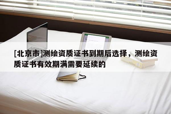 [北京市]测绘资质证书到期后选择，测绘资质证书有效期满需要延续的