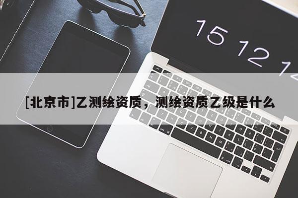 [北京市]乙测绘资质，测绘资质乙级是什么