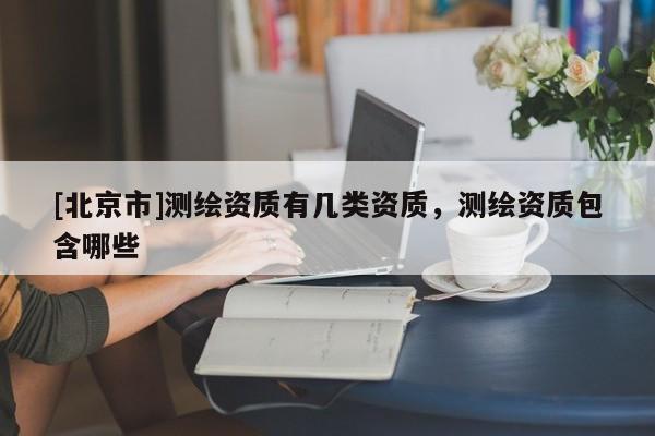 [北京市]测绘资质有几类资质，测绘资质包含哪些