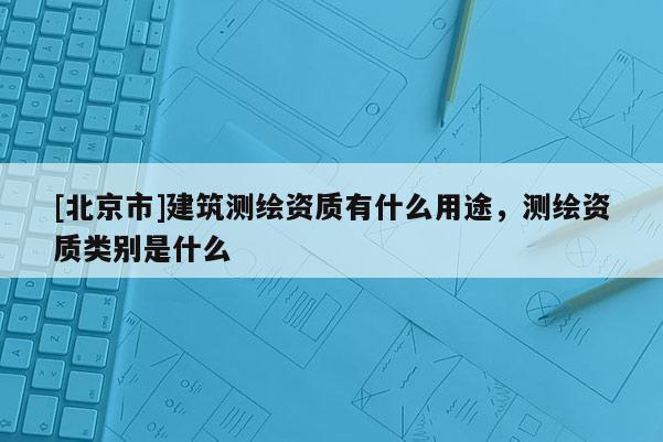 [北京市]建筑测绘资质有什么用途，测绘资质类别是什么