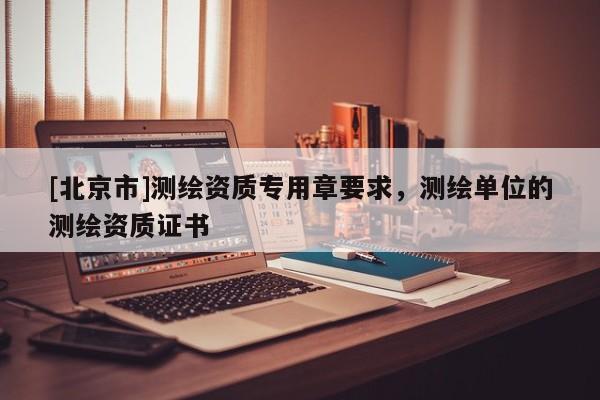 [北京市]测绘资质专用章要求，测绘单位的测绘资质证书