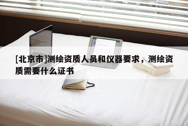 [北京市]测绘资质人员和仪器要求，测绘资质需要什么证书