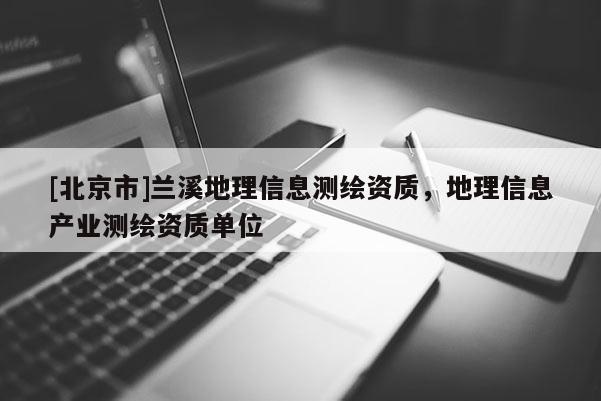 [北京市]兰溪地理信息测绘资质，地理信息产业测绘资质单位