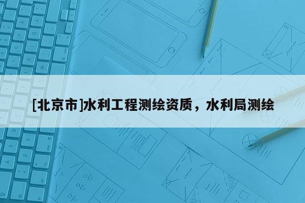 [北京市]水利工程测绘资质，水利局测绘