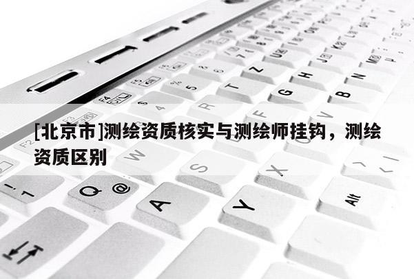 [北京市]测绘资质核实与测绘师挂钩，测绘资质区别