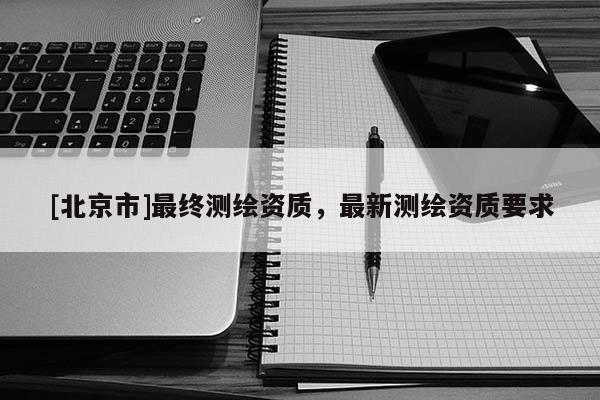 [北京市]最终测绘资质，最新测绘资质要求