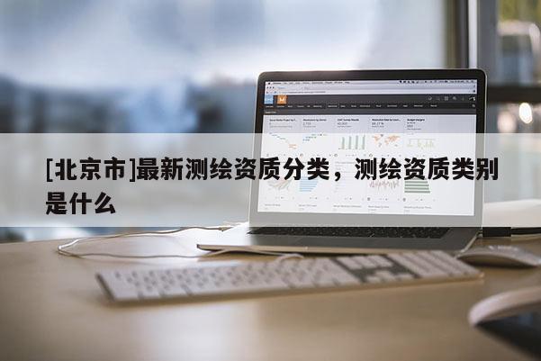[北京市]最新测绘资质分类，测绘资质类别是什么