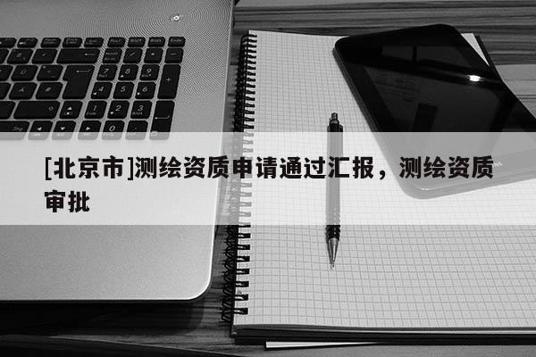 [北京市]测绘资质申请通过汇报，测绘资质审批