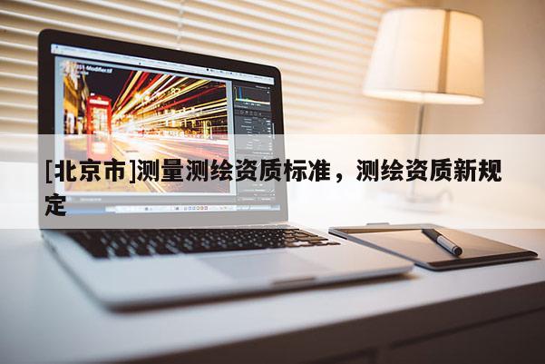 [北京市]测量测绘资质标准，测绘资质新规定