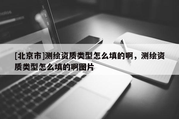 [北京市]测绘资质类型怎么填的啊，测绘资质类型怎么填的啊图片