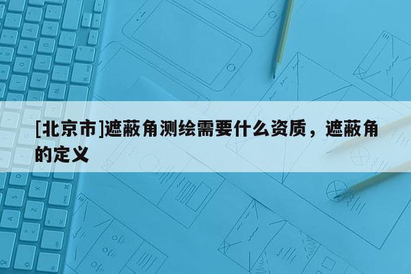 [北京市]遮蔽角测绘需要什么资质，遮蔽角的定义