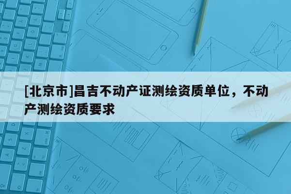 [北京市]昌吉不动产证测绘资质单位，不动产测绘资质要求