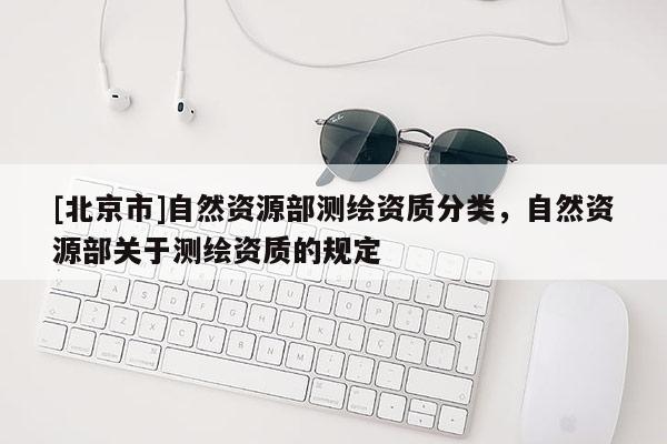 [北京市]自然资源部测绘资质分类，自然资源部关于测绘资质的规定