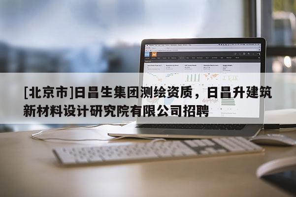 [北京市]日昌生集团测绘资质，日昌升建筑新材料设计研究院有限公司招聘