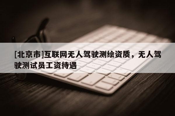 [北京市]互联网无人驾驶测绘资质，无人驾驶测试员工资待遇