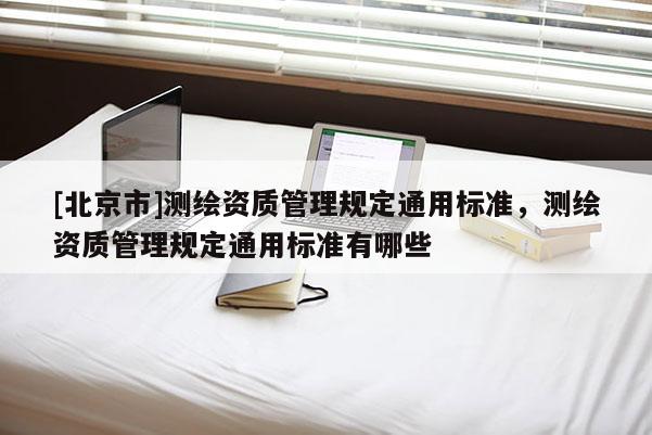 [北京市]测绘资质管理规定通用标准，测绘资质管理规定通用标准有哪些