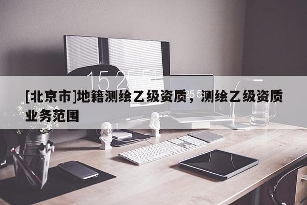 [北京市]地籍测绘乙级资质，测绘乙级资质业务范围