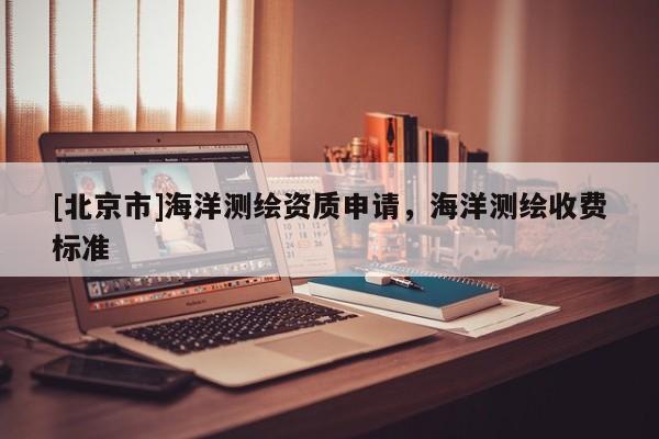 [北京市]海洋测绘资质申请，海洋测绘收费标准