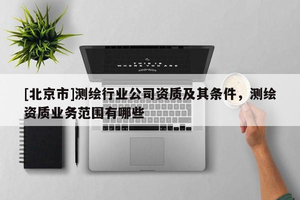 [北京市]测绘行业公司资质及其条件，测绘资质业务范围有哪些