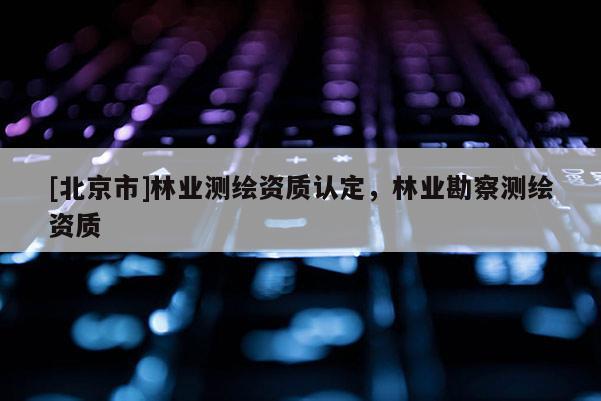 [北京市]林业测绘资质认定，林业勘察测绘资质