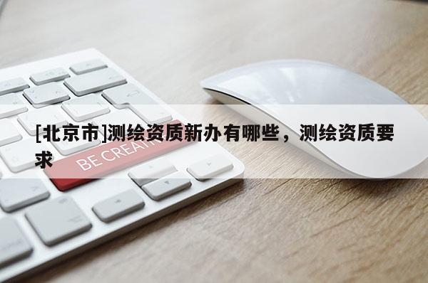 [北京市]测绘资质新办有哪些，测绘资质要求