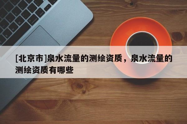 [北京市]泉水流量的测绘资质，泉水流量的测绘资质有哪些