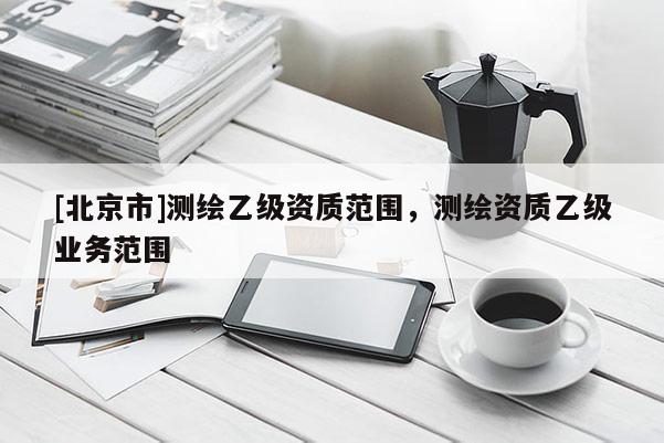 [北京市]测绘乙级资质范围，测绘资质乙级业务范围