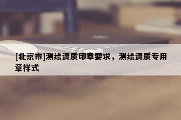 [北京市]测绘资质印章要求，测绘资质专用章样式