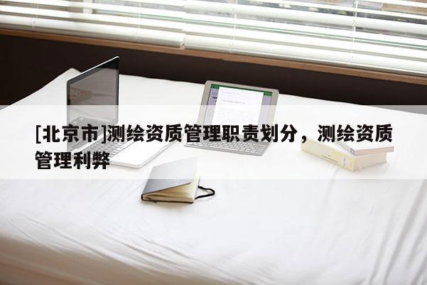 [北京市]测绘资质管理职责划分，测绘资质管理利弊