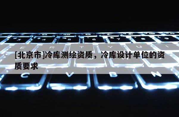 [北京市]冷库测绘资质，冷库设计单位的资质要求