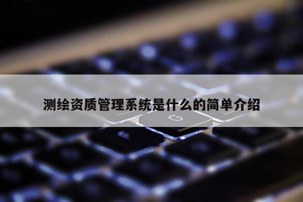 测绘资质管理系统是什么的简单介绍