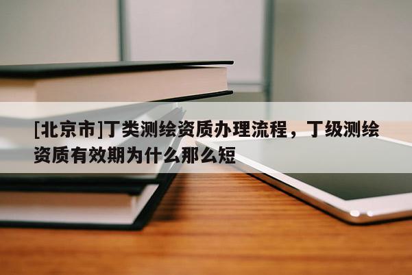 [北京市]丁类测绘资质办理流程，丁级测绘资质有效期为什么那么短