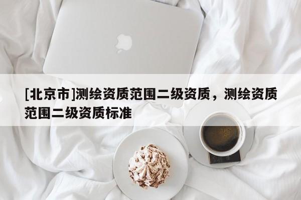 [北京市]测绘资质范围二级资质，测绘资质范围二级资质标准