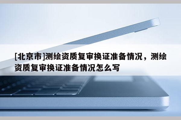 [北京市]测绘资质复审换证准备情况，测绘资质复审换证准备情况怎么写