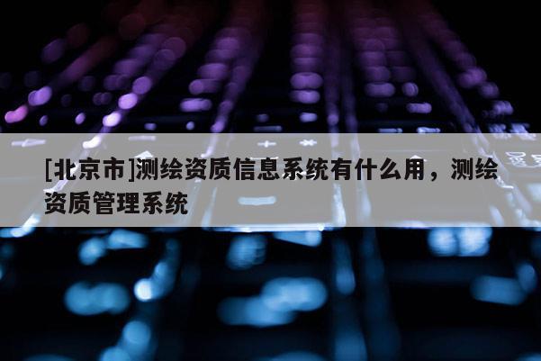 [北京市]测绘资质信息系统有什么用，测绘资质管理系统
