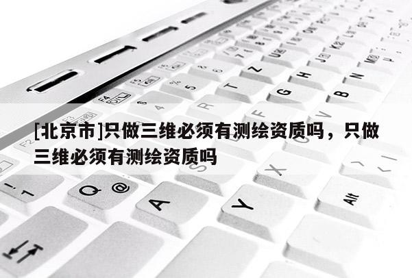 [北京市]只做三维必须有测绘资质吗，只做三维必须有测绘资质吗