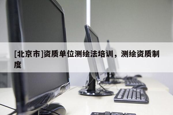 [北京市]资质单位测绘法培训，测绘资质制度