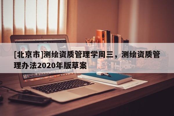 [北京市]测绘资质管理学周三，测绘资质管理办法2020年版草案