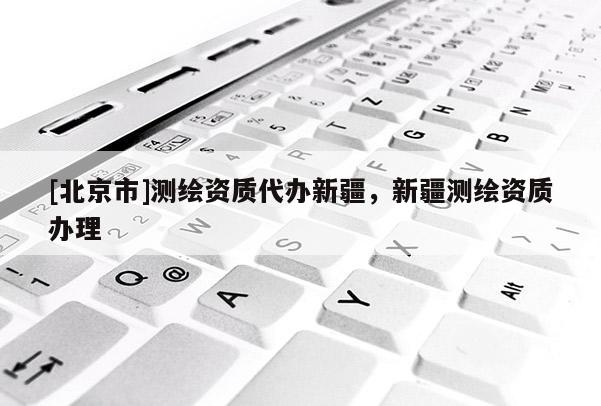 [北京市]测绘资质代办新疆，新疆测绘资质办理