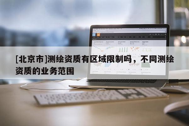 [北京市]测绘资质有区域限制吗，不同测绘资质的业务范围