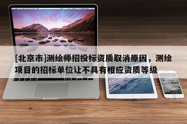[北京市]测绘师招投标资质取消原因，测绘项目的招标单位让不具有相应资质等级