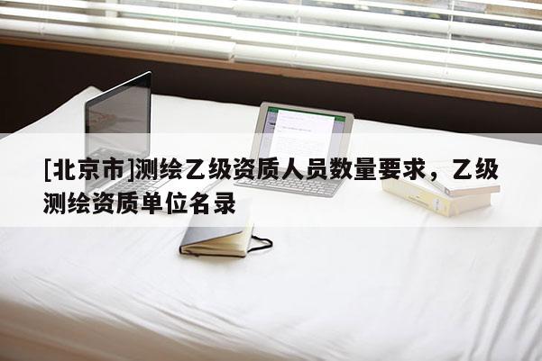 [北京市]测绘乙级资质人员数量要求，乙级测绘资质单位名录