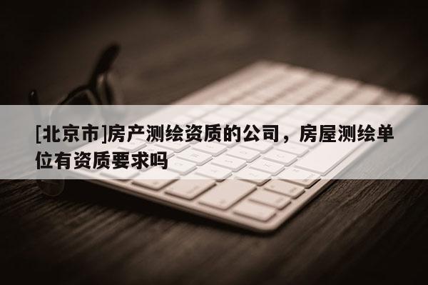 [北京市]房产测绘资质的公司，房屋测绘单位有资质要求吗