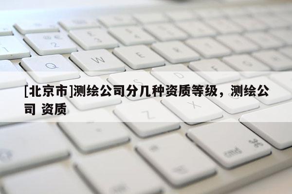 [北京市]测绘公司分几种资质等级，测绘公司 资质